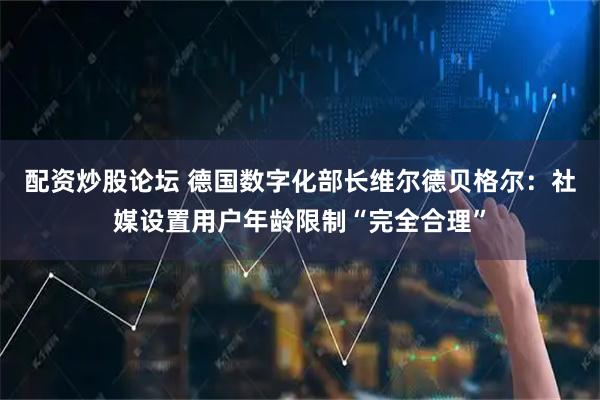 配资炒股论坛 德国数字化部长维尔德贝格尔：社媒设置用户年龄限制“完全合理”