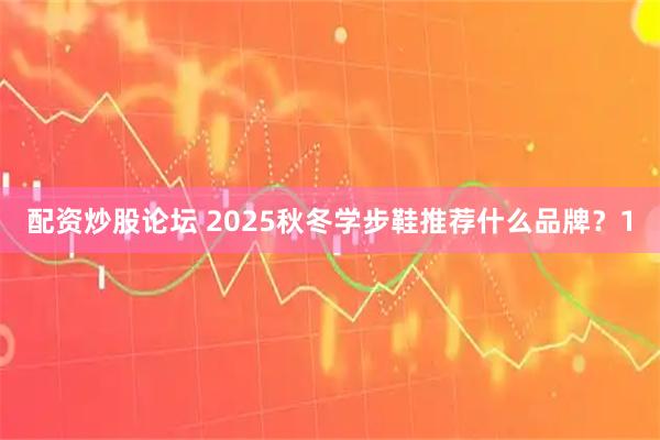 配资炒股论坛 2025秋冬学步鞋推荐什么品牌？1