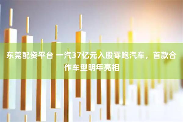 东莞配资平台 一汽37亿元入股零跑汽车，首款合作车型明年亮相