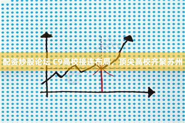 配资炒股论坛 C9高校接连布局，顶尖高校齐聚苏州