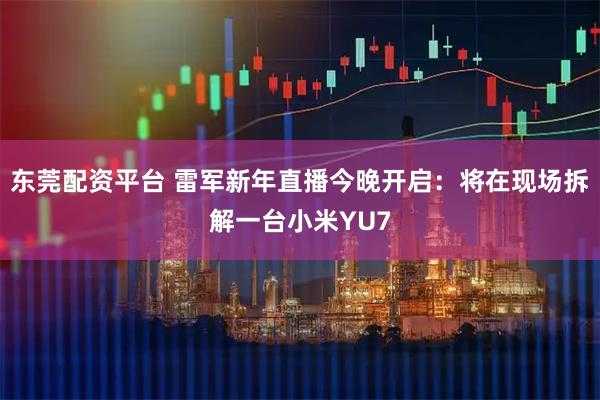东莞配资平台 雷军新年直播今晚开启：将在现场拆解一台小米YU7
