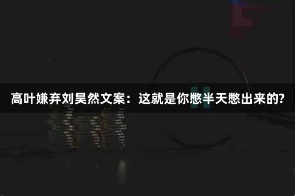 高叶嫌弃刘昊然文案：这就是你憋半天憋出来的?