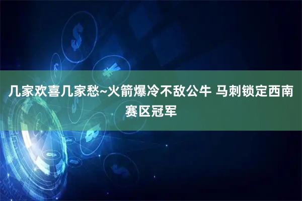 几家欢喜几家愁~火箭爆冷不敌公牛 马刺锁定西南赛区冠军