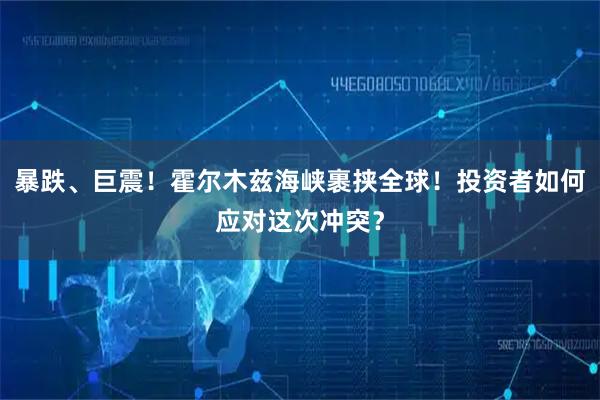 暴跌、巨震！霍尔木兹海峡裹挟全球！投资者如何应对这次冲突？