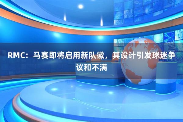 RMC：马赛即将启用新队徽，其设计引发球迷争议和不满