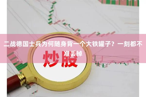 二战德国士兵为何随身背一个大铁罐子？一刻都不准丢掉