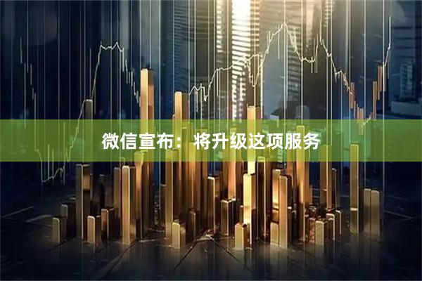 微信宣布：将升级这项服务
