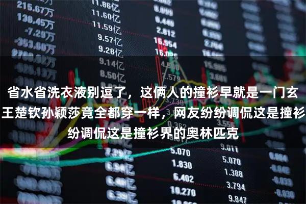 省水省洗衣液别逗了，这俩人的撞衫早就是一门玄学，镜头一扫王楚钦孙颖莎竟全都穿一样，网友纷纷调侃这是撞衫界的奥林匹克
