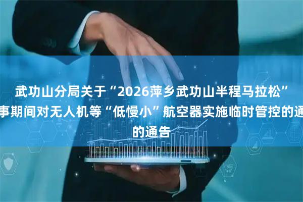 武功山分局关于“2026萍乡武功山半程马拉松”赛事期间对无人机等“低慢小”航空器实施临时管控的通告