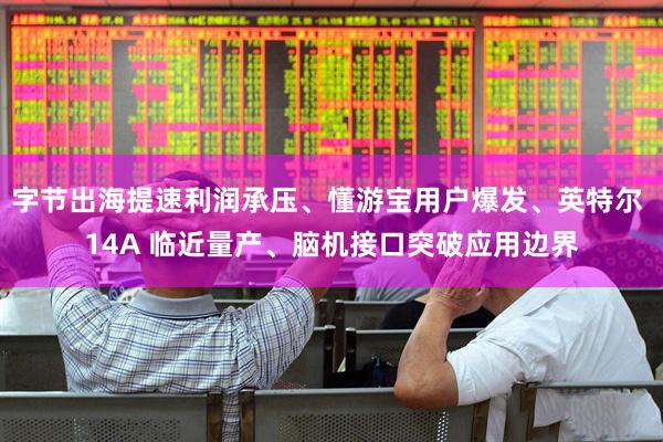 字节出海提速利润承压、懂游宝用户爆发、英特尔 14A 临近量产、脑机接口突破应用边界
