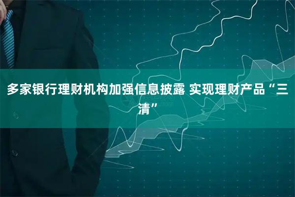 多家银行理财机构加强信息披露 实现理财产品“三清”