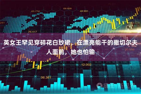英女王罕见穿碎花白纱裙，在漂亮能干的撒切尔夫人面前，她也怕输