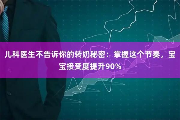 儿科医生不告诉你的转奶秘密：掌握这个节奏，宝宝接受度提升90%