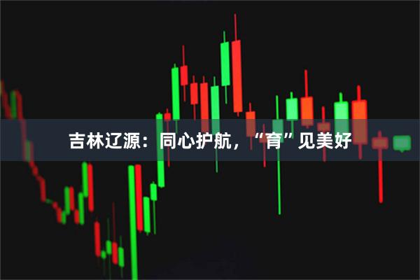 吉林辽源：同心护航，“育”见美好
