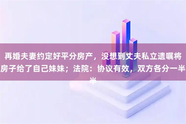 再婚夫妻约定好平分房产，没想到丈夫私立遗嘱将房子给了自己妹妹；法院：协议有效，双方各分一半