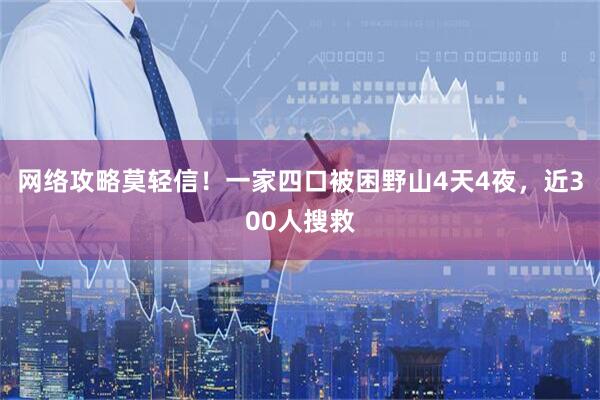 网络攻略莫轻信！一家四口被困野山4天4夜，近300人搜救