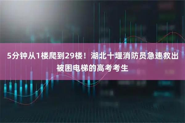 5分钟从1楼爬到29楼！湖北十堰消防员急速救出被困电梯的高考考生
