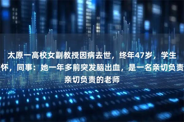 太原一高校女副教授因病去世，终年47岁，学生刷屏缅怀，同事：她一年多前突发脑出血，是一名亲切负责的老师
