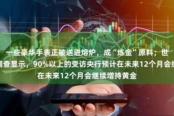 一些豪华手表正被送进熔炉，成“炼金”原料；世界黄金协会调查显示，90%以上的受访央行预计在未来12个月会继续增持黄金