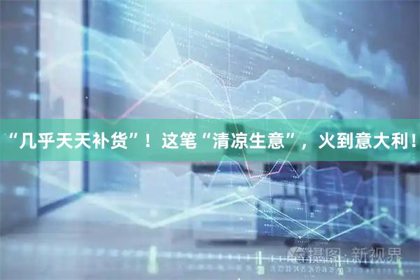 “几乎天天补货”！这笔“清凉生意”，火到意大利！