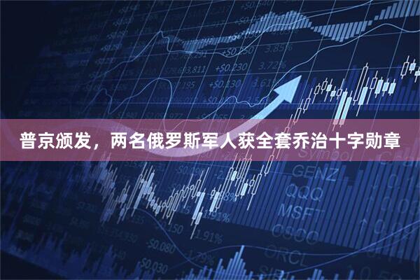 普京颁发，两名俄罗斯军人获全套乔治十字勋章