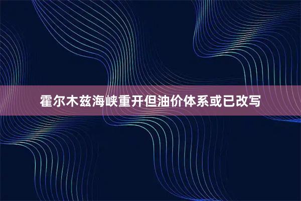 霍尔木兹海峡重开但油价体系或已改写