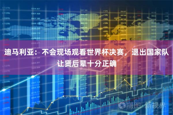 迪马利亚：不会现场观看世界杯决赛，退出国家队让贤后辈十分正确