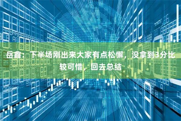 岳鑫：下半场刚出来大家有点松懈，没拿到3分比较可惜，回去总结