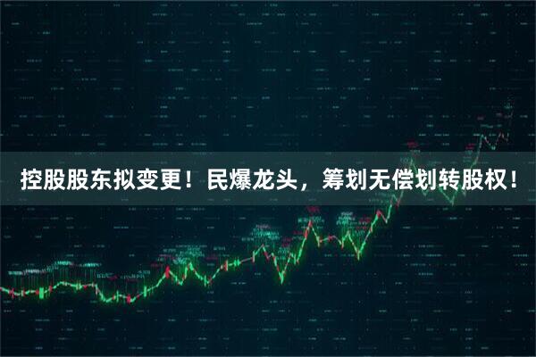 控股股东拟变更！民爆龙头，筹划无偿划转股权！