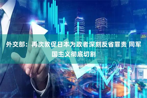 外交部：再次敦促日本为政者深刻反省罪责 同军国主义彻底切割
