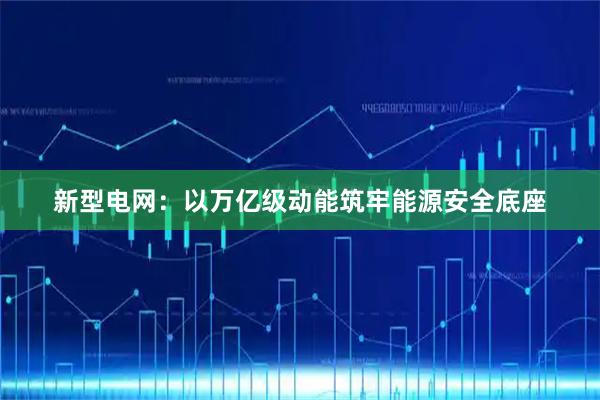 新型电网：以万亿级动能筑牢能源安全底座